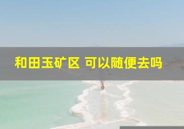 和田玉矿区 可以随便去吗